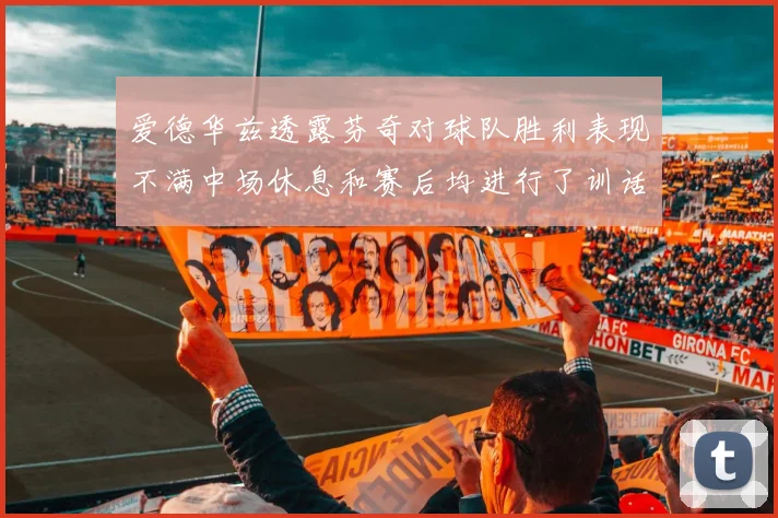 爱德华兹透露芬奇对球队胜利表现不满中场休息和赛后均进行了训话