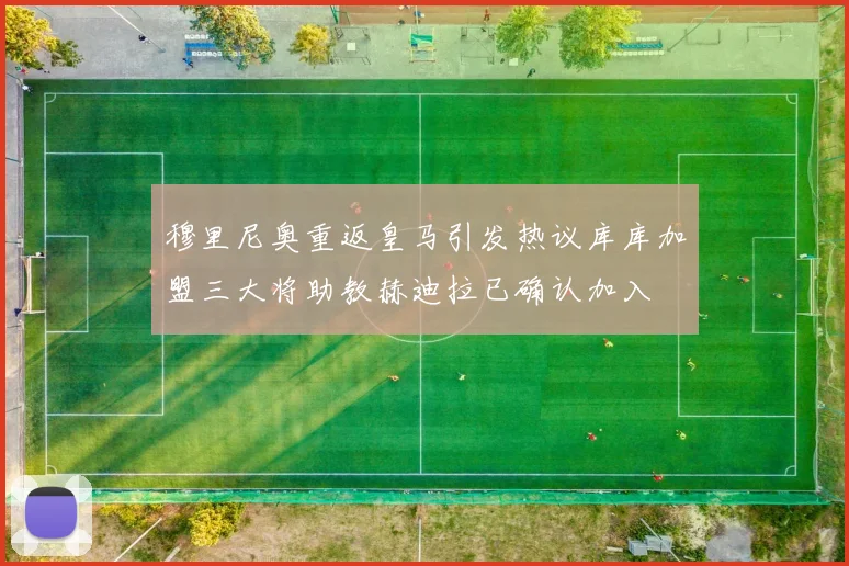 穆里尼奥重返皇马引发热议库库加盟三大将助教赫迪拉已确认加入