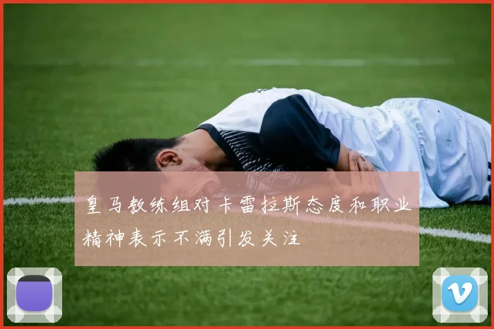 皇马教练组对卡雷拉斯态度和职业精神表示不满引发关注