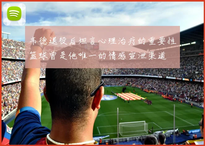 韦德退役后坦言心理治疗的重要性篮球曾是他唯一的情感宣泄渠道