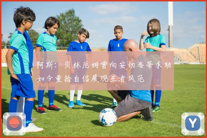 阿斯：贝林厄姆曾向安切洛蒂求助如今重拾自信展现王者风范