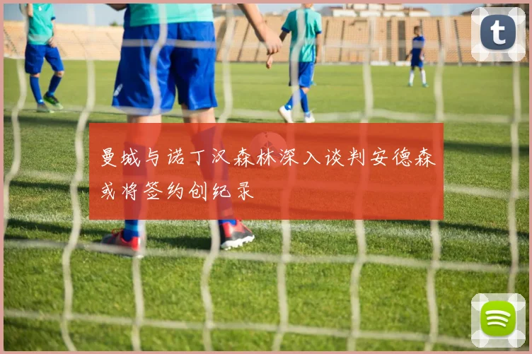 曼城与诺丁汉森林深入谈判安德森或将签约创纪录