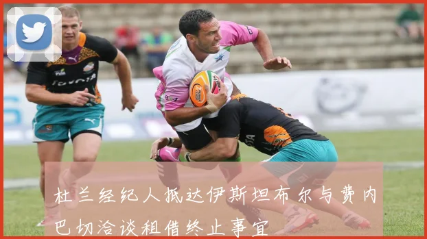 杜兰经纪人抵达伊斯坦布尔与费内巴切洽谈租借终止事宜