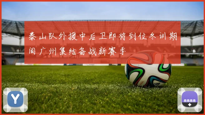 泰山队外援中后卫即将到位冬训期间广州集结备战新赛季