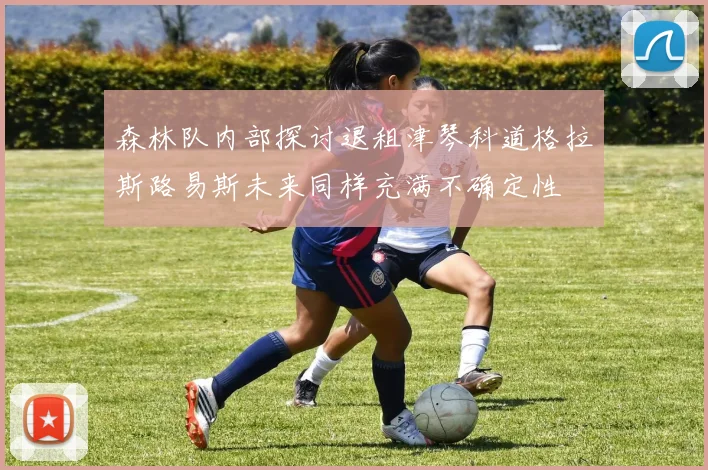 森林队内部探讨退租津琴科道格拉斯路易斯未来同样充满不确定性