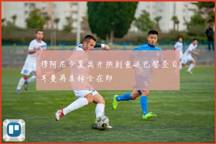 穆阿尼今夏离开热刺重返巴黎圣日耳曼再度转会在即