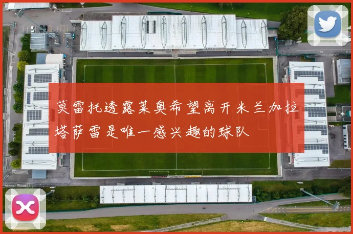 莫雷托透露莱奥希望离开米兰加拉塔萨雷是唯一感兴趣的球队