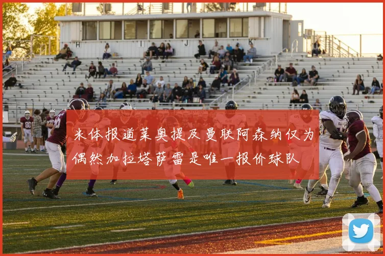 米体报道莱奥提及曼联阿森纳仅为偶然加拉塔萨雷是唯一报价球队