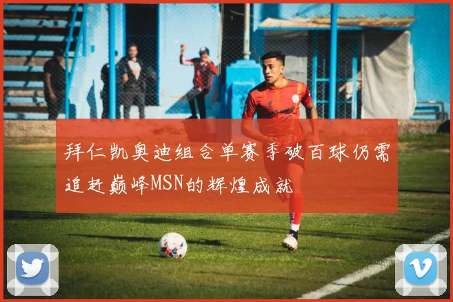 拜仁凯奥迪组合单赛季破百球仍需追赶巅峰MSN的辉煌成就