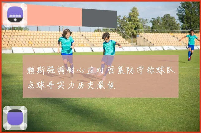 赖斯强调耐心应对密集防守称球队点球手实力历史最佳