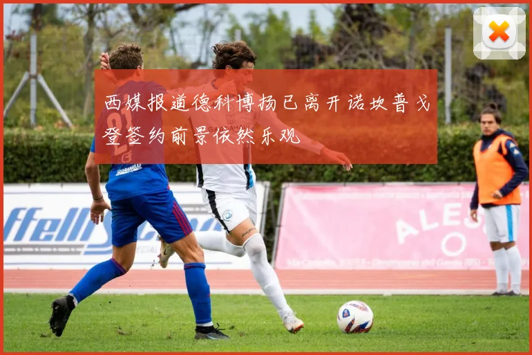 西媒报道德科博扬已离开诺坎普戈登签约前景依然乐观