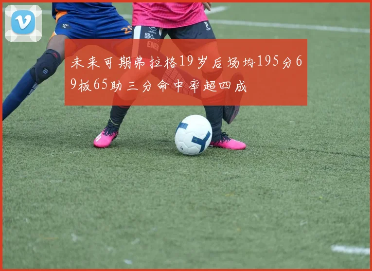 未来可期弗拉格19岁后场均195分69板65助三分命中率超四成