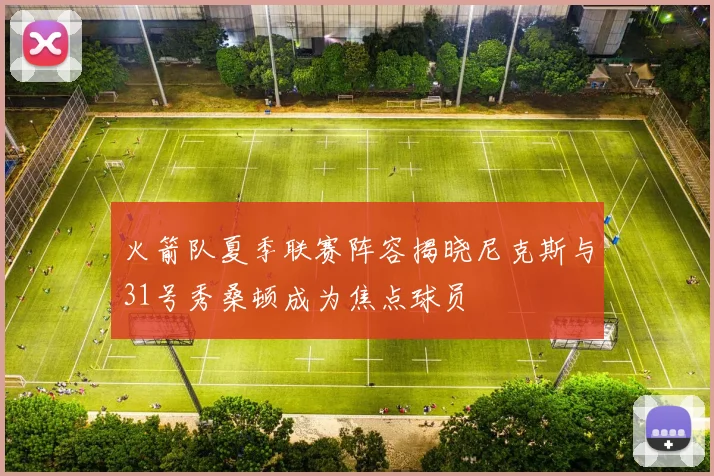 火箭队夏季联赛阵容揭晓尼克斯与31号秀桑顿成为焦点球员