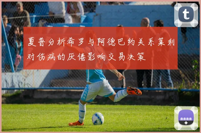 夏普分析希罗与阿德巴约关系莱利对伤病的厌倦影响交易决策