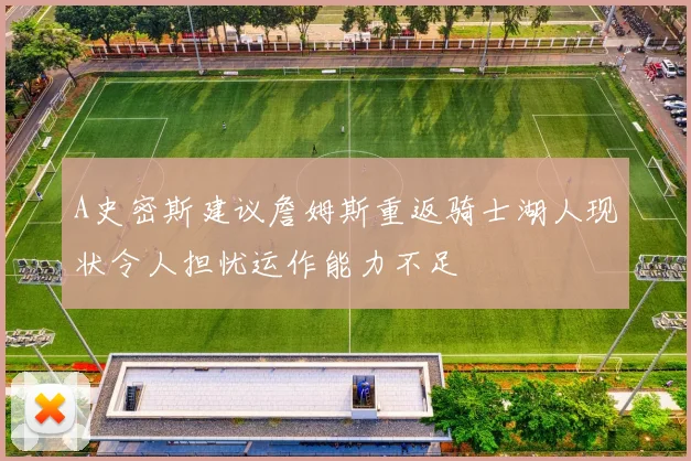 A史密斯建议詹姆斯重返骑士湖人现状令人担忧运作能力不足