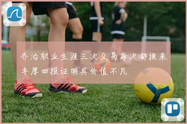 乔治职业生涯三次交易每次都换来丰厚回报证明其价值不凡