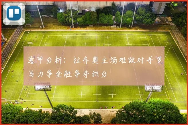 意甲分析：拉齐奥主场难敌对手罗马力争全胜争夺积分