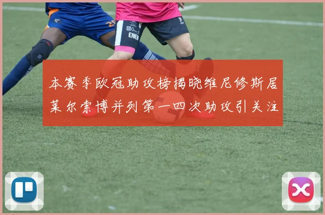 本赛季欧冠助攻榜揭晓维尼修斯居莱尔索博并列第一四次助攻引关注