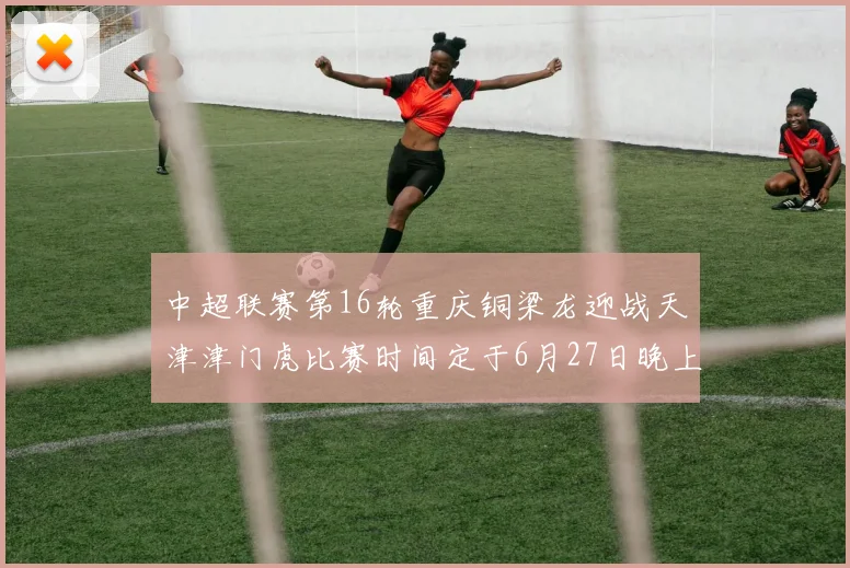 中超联赛第16轮重庆铜梁龙迎战天津津门虎比赛时间定于6月27日晚上20点