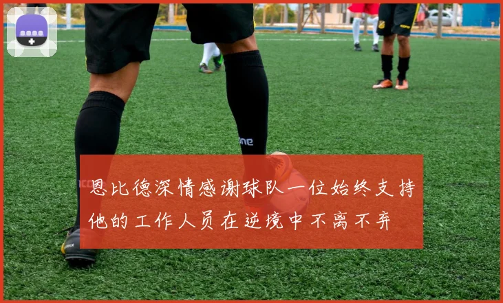 恩比德深情感谢球队一位始终支持他的工作人员在逆境中不离不弃