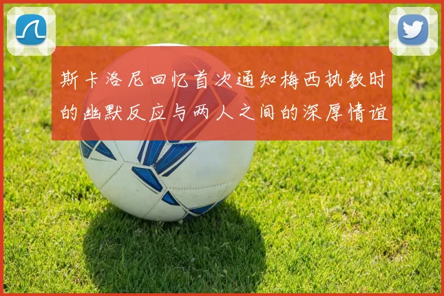 斯卡洛尼回忆首次通知梅西执教时的幽默反应与两人之间的深厚情谊