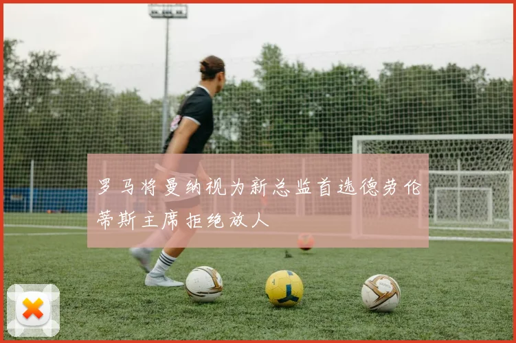 罗马将曼纳视为新总监首选德劳伦蒂斯主席拒绝放人