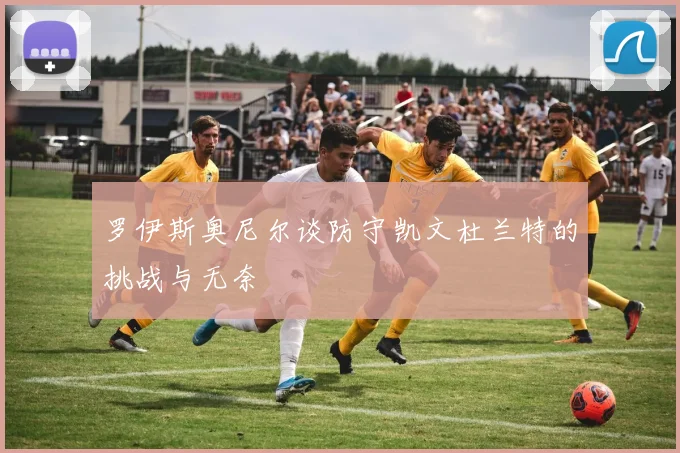 罗伊斯奥尼尔谈防守凯文杜兰特的挑战与无奈