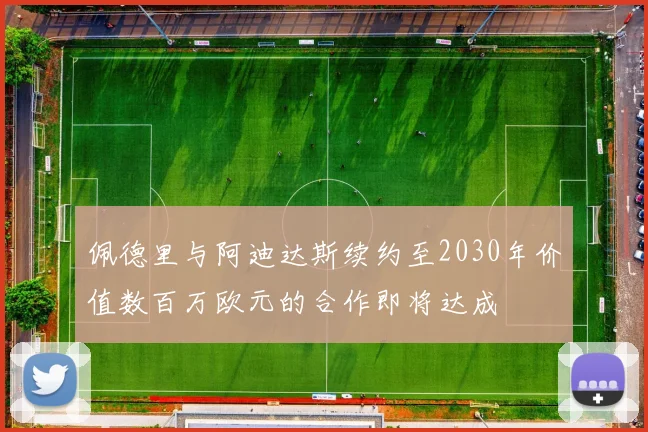 佩德里与阿迪达斯续约至2030年价值数百万欧元的合作即将达成