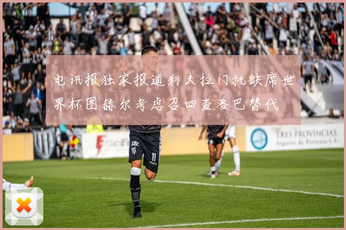电讯报独家报道利夫拉门托缺席世界杯图赫尔考虑召回查洛巴替代