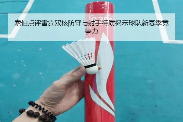 索伯点评雷霆双核防守与射手特质揭示球队新赛季竞争力 - c7.app