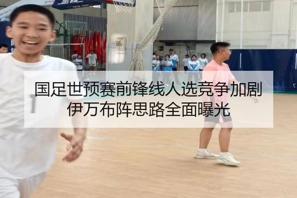 国足世预赛前锋线人选竞争加剧 伊万布阵思路全面曝光（c7.app）