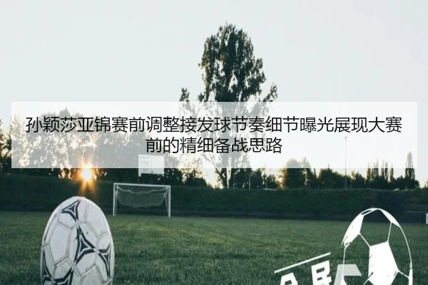 孙颖莎亚锦赛前调整接发球节奏细节曝光展现大赛前的精细备战思路 - c7.app