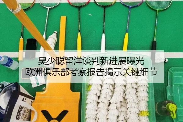 吴少聪留洋谈判新进展曝光 欧洲俱乐部考察报告揭示关键细节 | c7